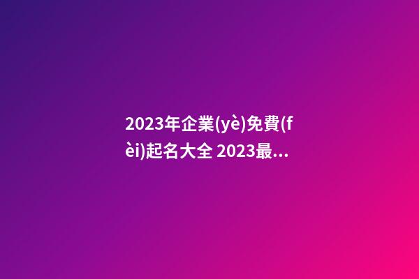 2023年企業(yè)免費(fèi)起名大全 2023最新公司起名免費(fèi)-第1張-公司起名-玄機(jī)派